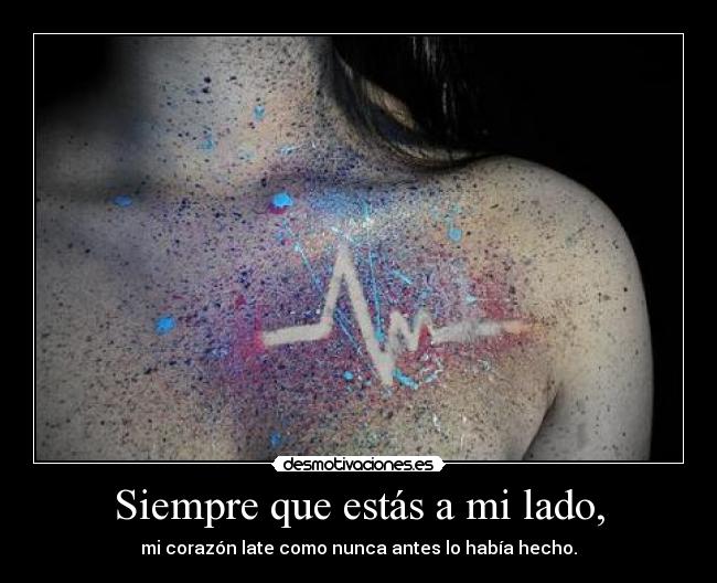 Siempre que estás a mi lado, - mi corazón late como nunca antes lo había hecho.