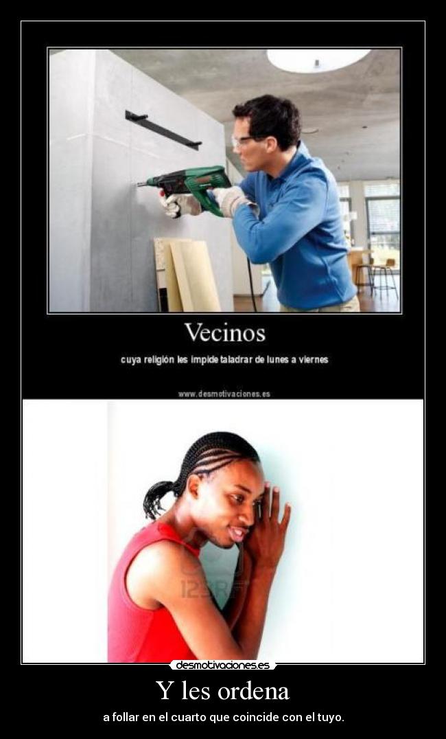 Y les ordena - a follar en el cuarto que coincide con el tuyo.