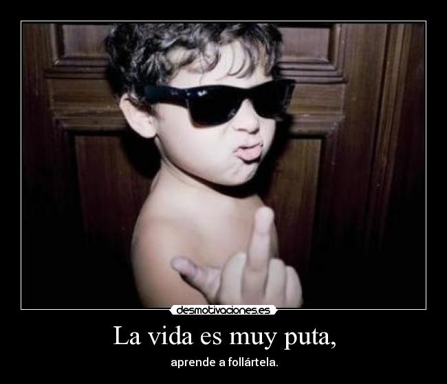La vida es muy puta, - aprende a follártela.