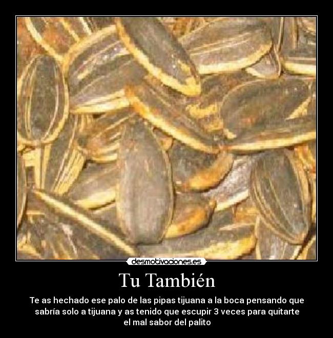 Tu También - Te as hechado ese palo de las pipas tijuana a la boca pensando que
sabría solo a tijuana y as tenido que escupir 3 veces para quitarte
el mal sabor del palito