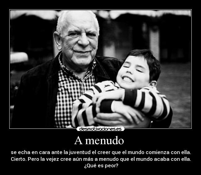 A menudo  - se echa en cara ante la juventud el creer que el mundo comienza con ella.
Cierto. Pero la vejez cree aún más a menudo que el mundo acaba con ella.
 ¿Qué es peor?