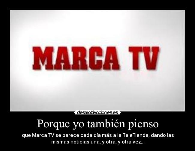 Porque yo también pienso - que Marca TV se parece cada día más a la TeleTienda, dando las
mismas noticias una, y otra, y otra vez...