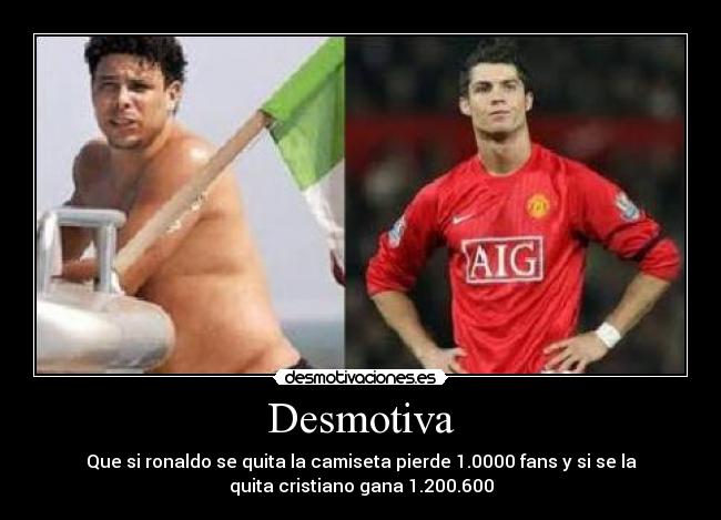 Desmotiva - Que si ronaldo se quita la camiseta pierde 1.0000 fans y si se la
quita cristiano gana 1.200.600