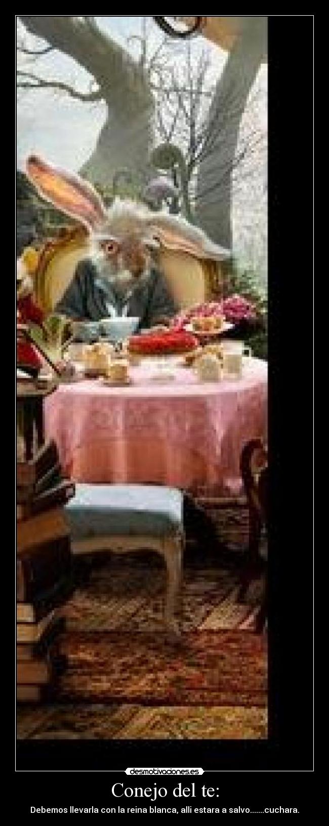 Conejo del te: - Debemos llevarla con la reina blanca, alli estara a salvo.......cuchara.