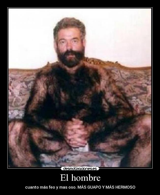 El hombre - cuanto más feo y mas oso. MÁS GUAPO Y MÁS HERMOSO