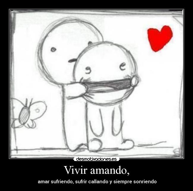 Vivir amando, -  amar sufriendo, sufrir callando y siempre sonriendo