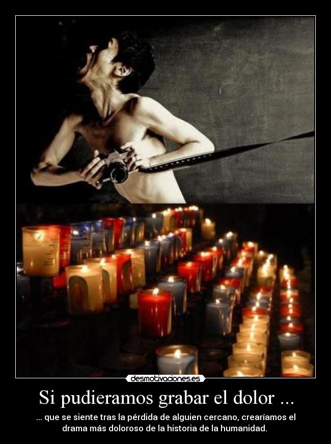 Si pudieramos grabar el dolor ... - ... que se siente tras la pérdida de alguien cercano, crearíamos el
drama más doloroso de la historia de la humanidad. 