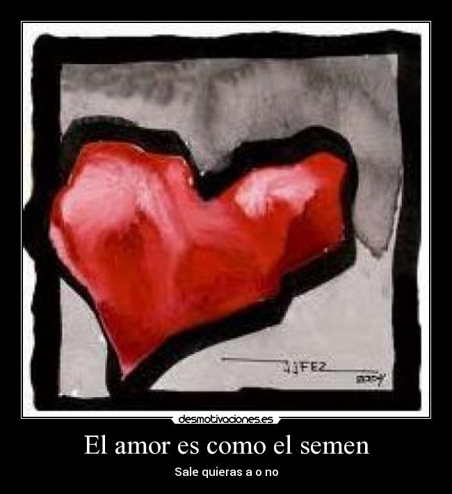 El amor es como el semen - Sale quieras a o no