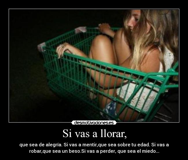 Si vas a llorar, - que sea de alegría. Si vas a mentir,que sea sobre tu edad. Si vas a
robar,que sea un beso.Si vas a perder, que sea el miedo...