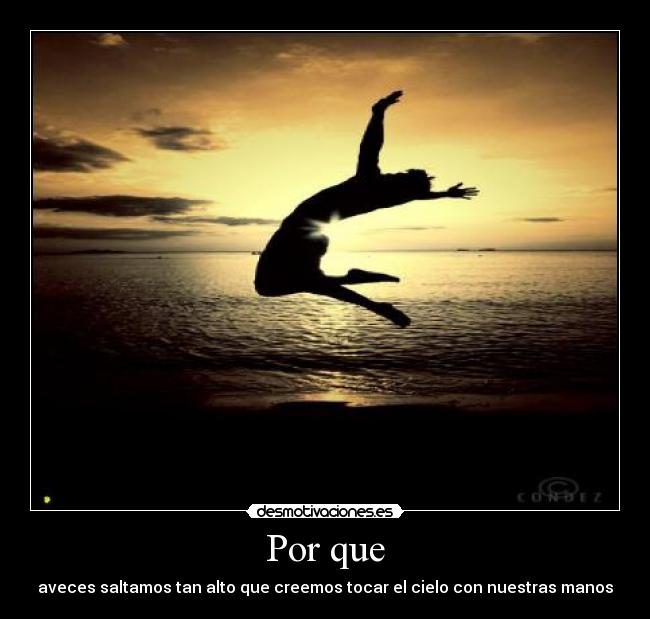 Por que - aveces saltamos tan alto que creemos tocar el cielo con nuestras manos