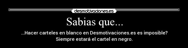 Sabias que... - ...Hacer carteles en blanco en Desmotivaciones.es es imposible?
Siempre estará el cartel en negro.