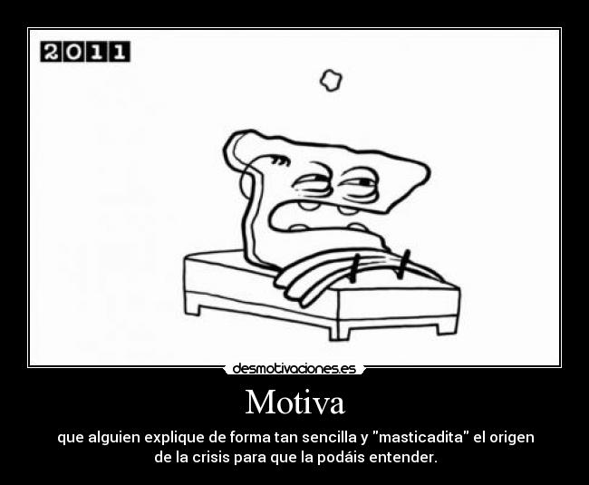 Motiva - que alguien explique de forma tan sencilla y masticadita el origen
de la crisis para que la podáis entender.