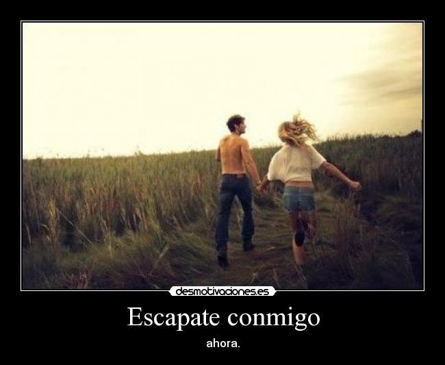 Escapate conmigo - ahora.