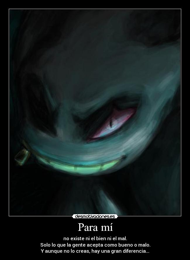 Para mí - no existe ni el bien ni el mal.
Solo lo que la gente acepta como bueno o malo.
Y aunque no lo creas, hay una gran diferencia...