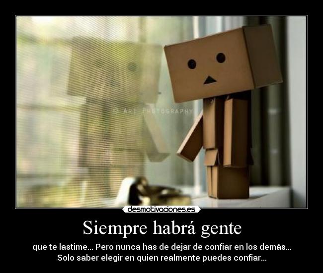 Siempre habrá gente - que te lastime... Pero nunca has de dejar de confiar en los demás...
Solo saber elegir en quien realmente puedes confiar...