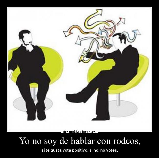 Yo no soy de hablar con rodeos, - si te gusta vota positivo, si no, no votes.