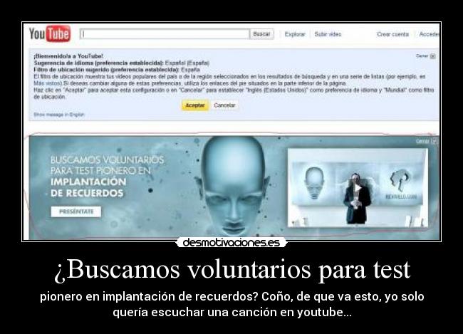 ¿Buscamos voluntarios para test - pionero en implantación de recuerdos? Coño, de que va esto, yo solo
quería escuchar una canción en youtube...