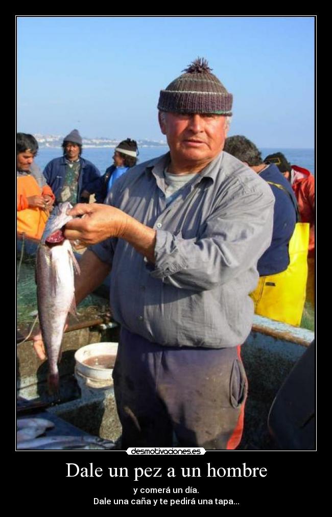 Dale un pez a un hombre - y comerá un día.
Dale una caña y te pedirá una tapa...