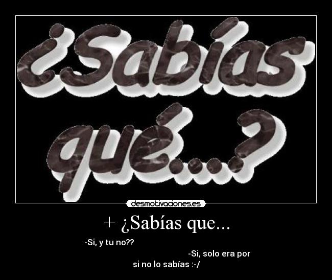 + ¿Sabías que... - -Si, y tu no??
-Si, solo era por
si no lo sabías :-/