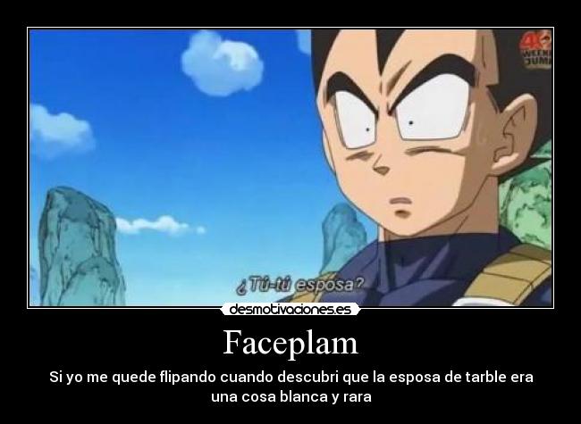 Faceplam - Si yo me quede flipando cuando descubri que la esposa de tarble era
una cosa blanca y rara