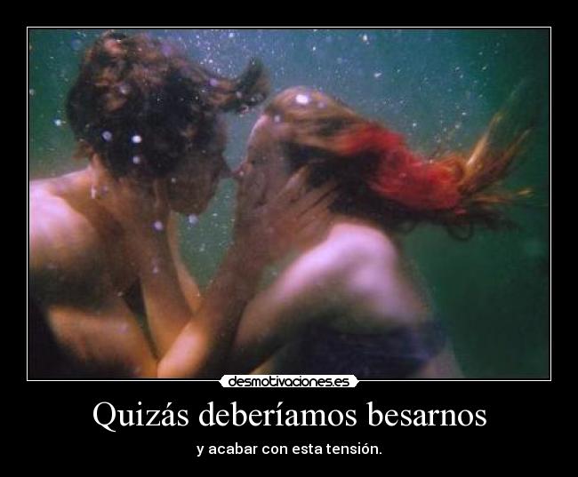 Quizás deberíamos besarnos - y acabar con esta tensión.