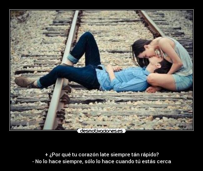           - + ¿Por qué tu corazón late siempre tán rápido?
- No lo hace siempre, sólo lo hace cuando tú estás cerca