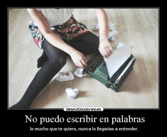  No puedo escribir en palabras -  lo mucho que te quiero, nunca lo llegarías a entender.