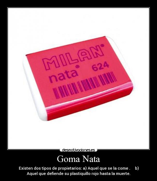 Goma Nata - Existen dos tipos de propietarios: a) Aquel que se la come . b)
Aquel que defiende su plastiquillo rojo hasta la muerte.