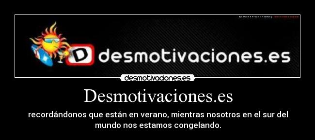Desmotivaciones.es - recordándonos que están en verano, mientras nosotros en el sur del
mundo nos estamos congelando.