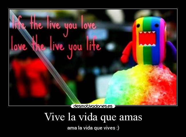 Vive la vida que amas - ama la vida que vives :)