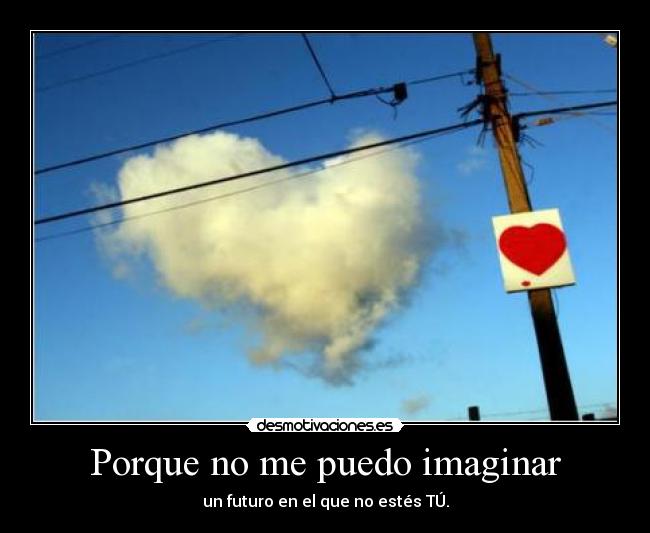 Porque no me puedo imaginar - un futuro en el que no estés TÚ.