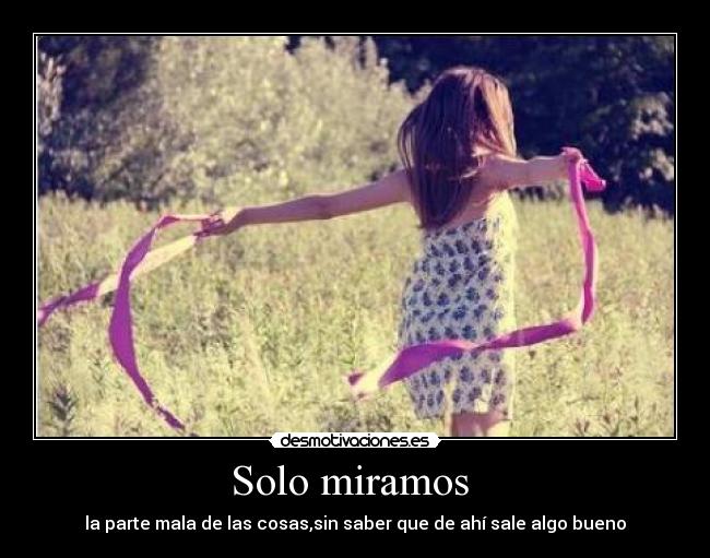 Solo miramos - la parte mala de las cosas,sin saber que de ahí sale algo bueno