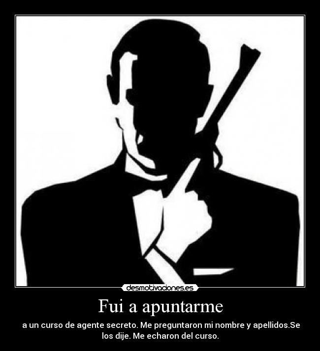 Fui a apuntarme -  a un curso de agente secreto. Me preguntaron mi nombre y apellidos.Se
los dije. Me echaron del curso.