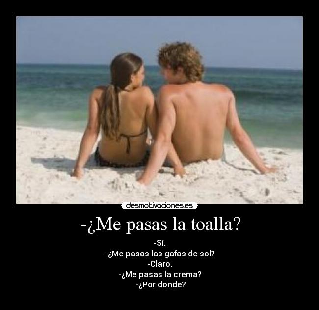 -¿Me pasas la toalla? -  -Sí. 
-¿Me pasas las gafas de sol?
 -Claro. 
-¿Me pasas la crema?
 -¿Por dónde?
