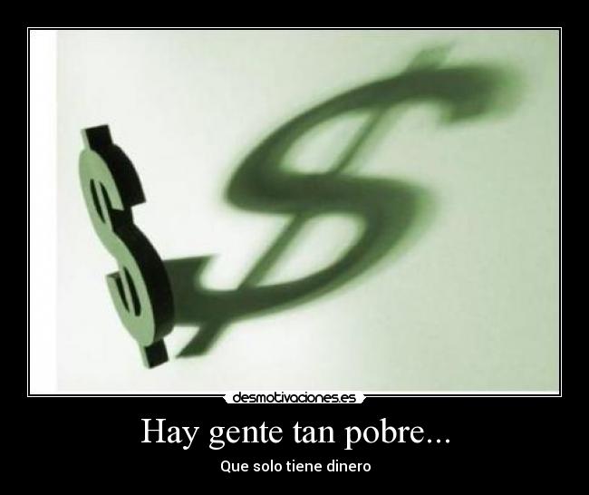 Hay gente tan pobre... - Que solo tiene dinero