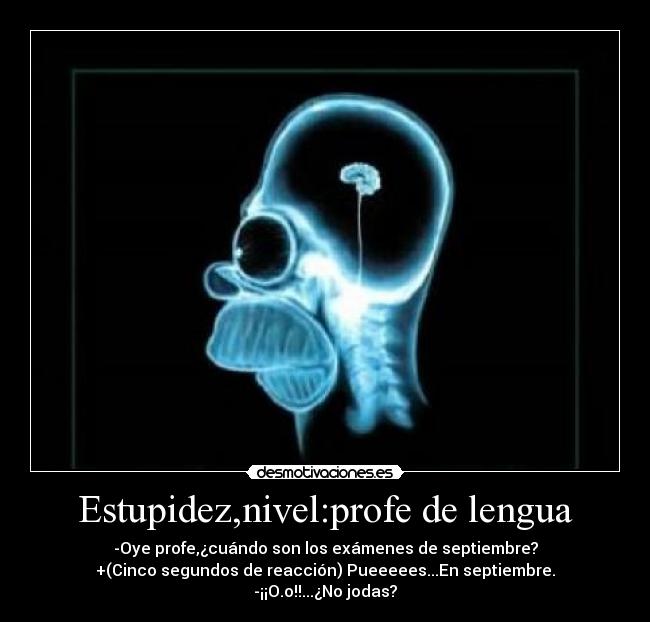 Estupidez,nivel:profe de lengua - -Oye profe,¿cuándo son los exámenes de septiembre?
+(Cinco segundos de reacción) Pueeeees...En septiembre.
-¡¡O.o!!...¿No jodas?