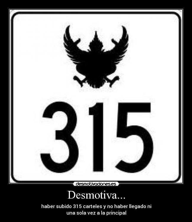 Desmotiva... - haber subido 315 carteles y no haber llegado ni
una sola vez a la principal