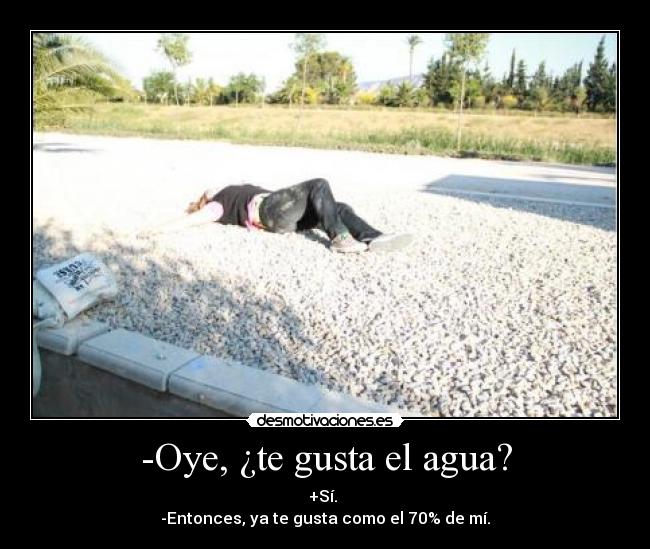 -Oye, ¿te gusta el agua? -