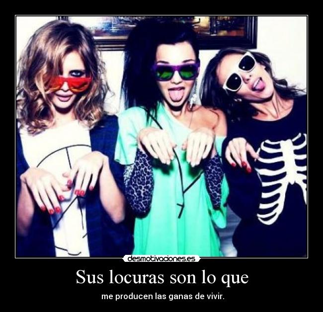 Sus locuras son lo que -  me producen las ganas de vivir.
