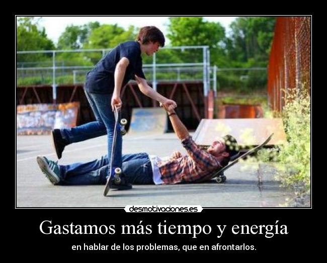 Gastamos más tiempo y energía - en hablar de los problemas, que en afrontarlos.