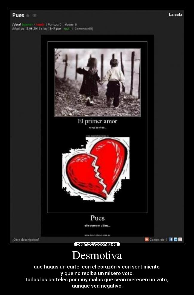 Desmotiva - que hagas un cartel con el corazón y con sentimiento
y que no reciba un misero voto.
Todos los carteles por muy malos que sean merecen un voto,
aunque sea negativo.