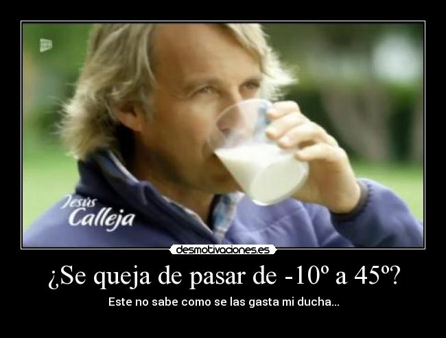 ¿Se queja de pasar de -10º a 45º? - Este no sabe como se las gasta mi ducha...
