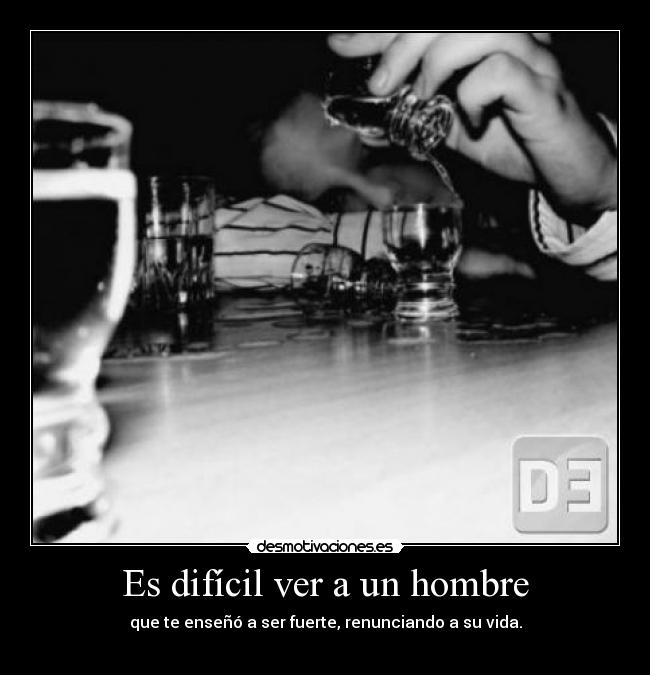 Es difícil ver a un hombre - que te enseñó a ser fuerte, renunciando a su vida.