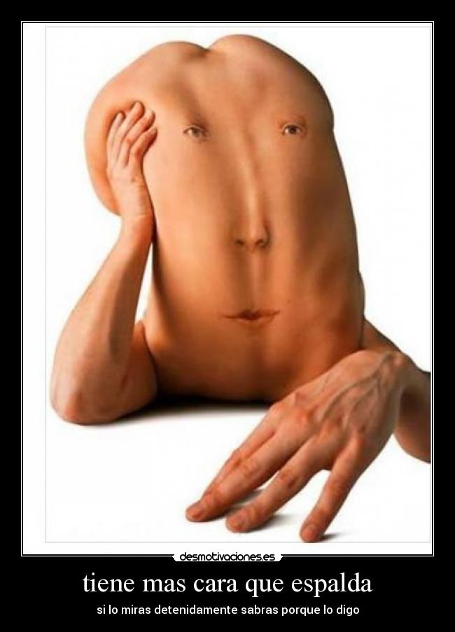 tiene mas cara que espalda - si lo miras detenidamente sabras porque lo digo