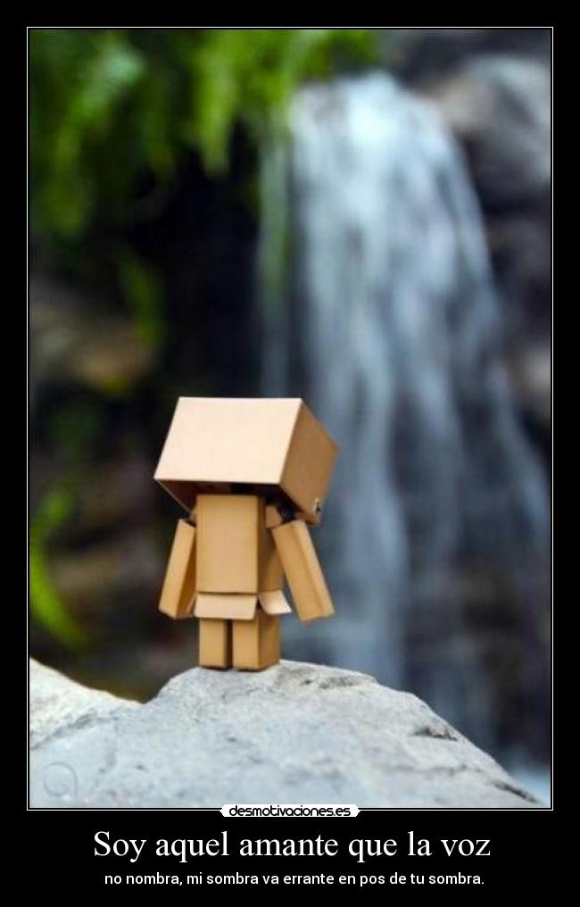 Soy aquel amante que la voz -   no nombra, mi sombra va errante en pos de tu sombra.