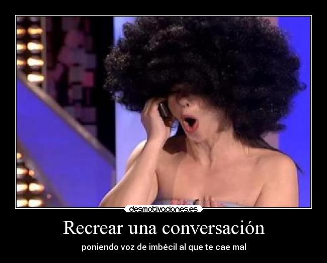 Recrear una conversación - poniendo voz de imbécil al que te cae mal