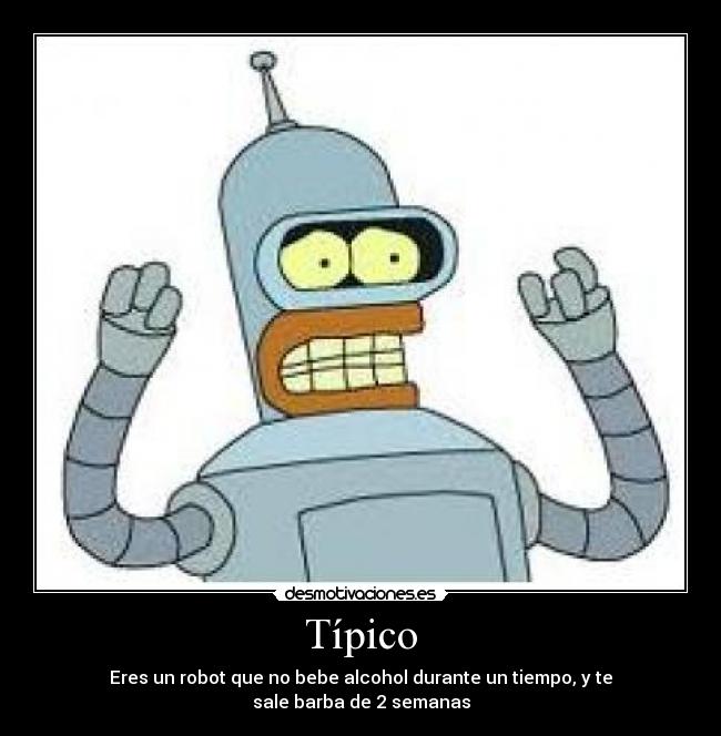 Típico - Eres un robot que no bebe alcohol durante un tiempo, y te
sale barba de 2 semanas