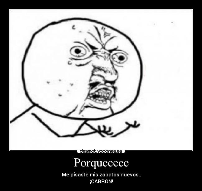 Porqueeeee - Me pisaste mis zapatos nuevos..
¡CABRON!
