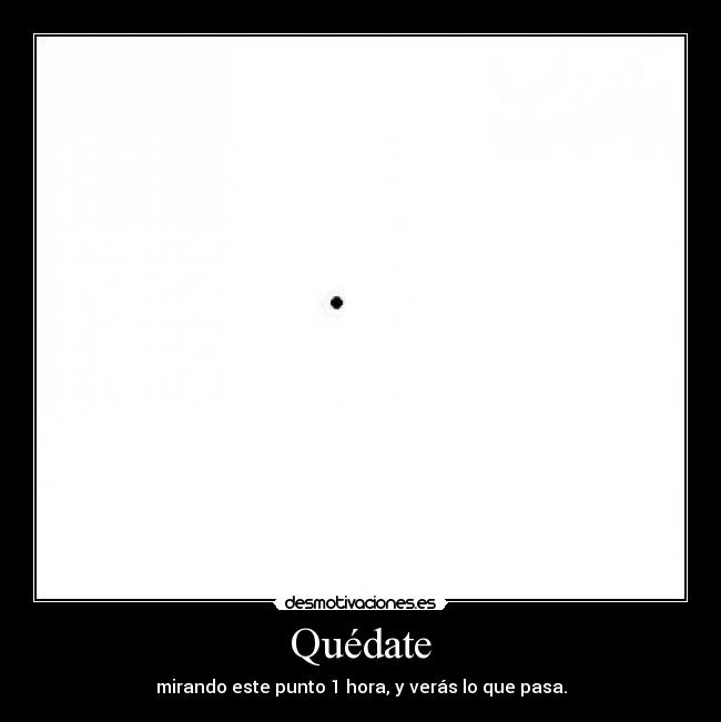 Quédate - mirando este punto 1 hora, y verás lo que pasa.