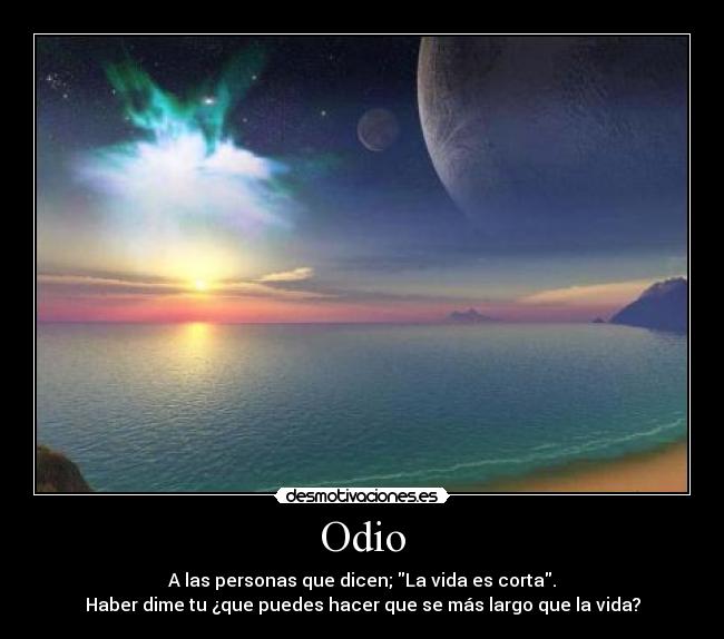 Odio - A las personas que dicen; La vida es corta.
Haber dime tu ¿que puedes hacer que se más largo que la vida?